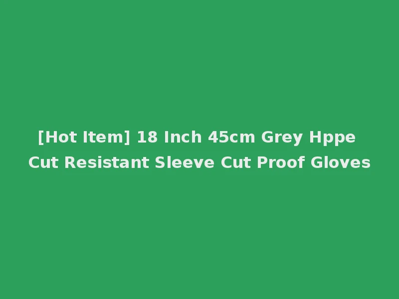 [Hot Item] 18 Inch 45cm Grey Hppe Cut Resistant Sleeve Cut Proof Gloves