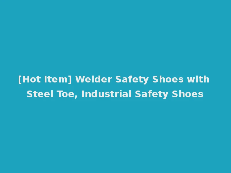 [Hot Item] Welder Safety Shoes with Steel Toe, Industrial Safety Shoes