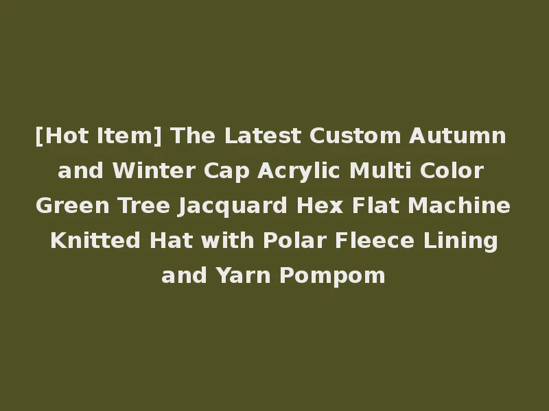 [Hot Item] The Latest Custom Autumn and Winter Cap Acrylic Multi Color Green Tree Jacquard Hex Flat Machine Knitted Hat with Polar Fleece Lining and Yarn Pompom