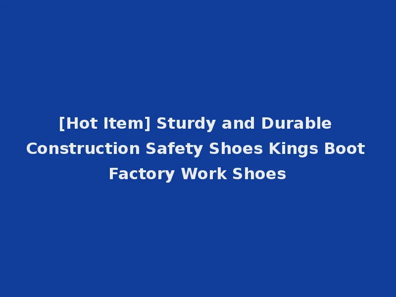 [Hot Item] Sturdy and Durable Construction Safety Shoes Kings Boot Factory Work Shoes