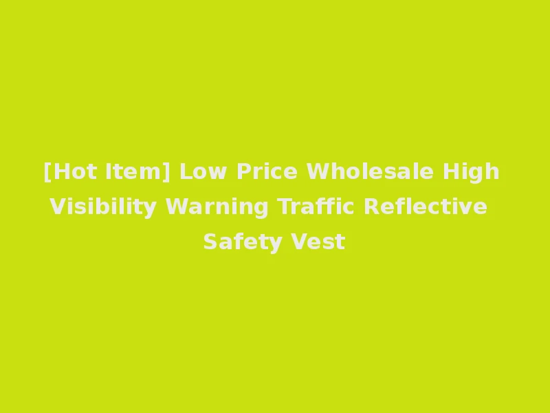 [Hot Item] Low Price Wholesale High Visibility Warning Traffic Reflective Safety Vest