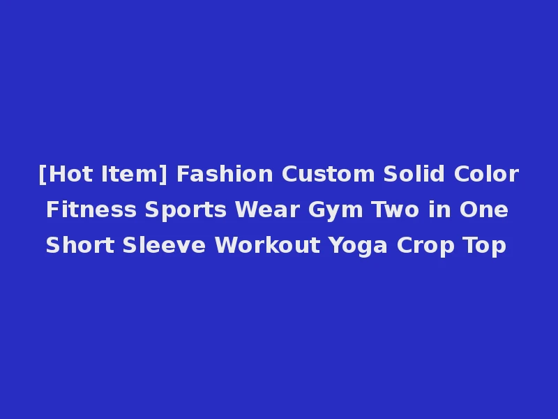 [Hot Item] Fashion Custom Solid Color Fitness Sports Wear Gym Two in One Short Sleeve Workout Yoga Crop Top