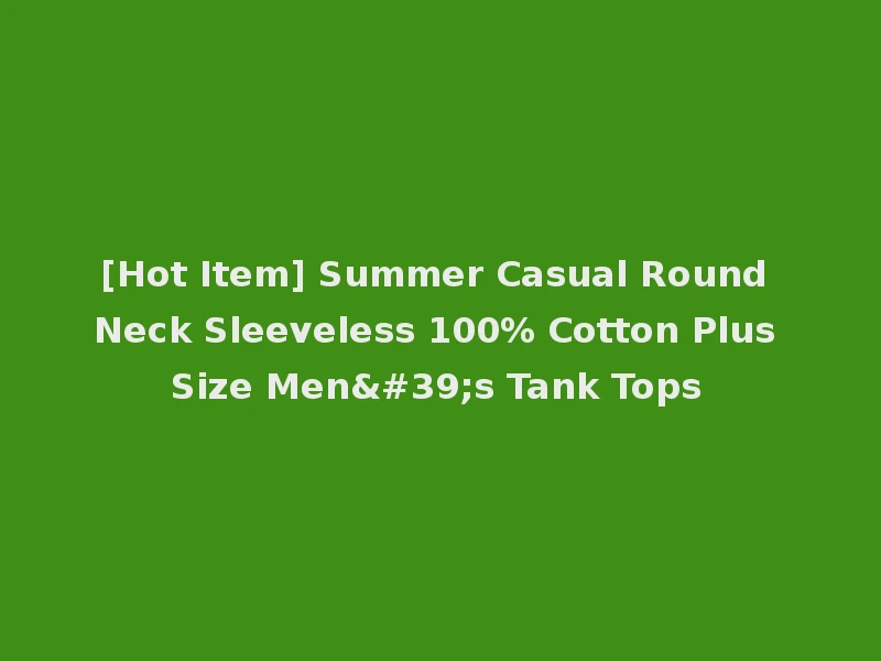 [Hot Item] Summer Casual Round Neck Sleeveless 100% Cotton Plus Size Men's Tank Tops