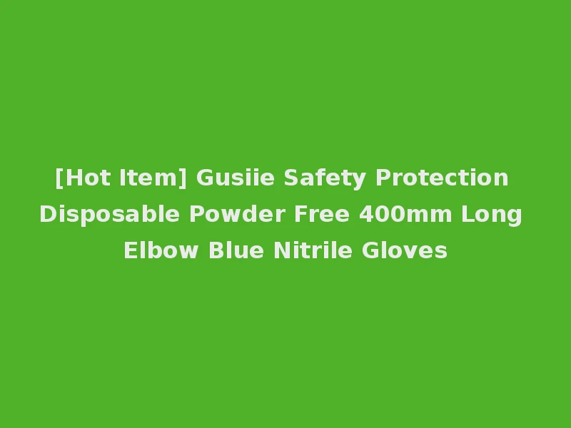 [Hot Item] Gusiie Safety Protection Disposable Powder Free 400mm Long Elbow Blue Nitrile Gloves