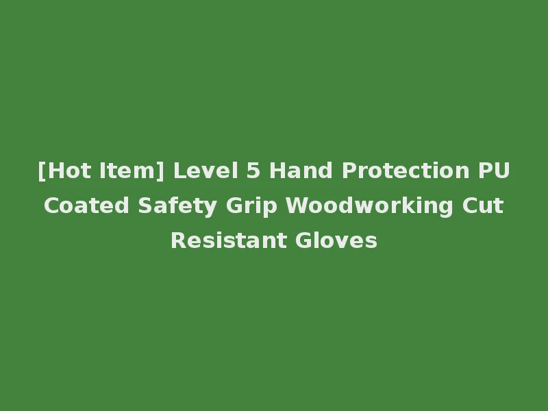 [Hot Item] Level 5 Hand Protection PU Coated Safety Grip Woodworking Cut Resistant Gloves