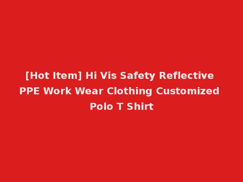 [Hot Item] Hi Vis Safety Reflective PPE Work Wear Clothing Customized Polo T Shirt