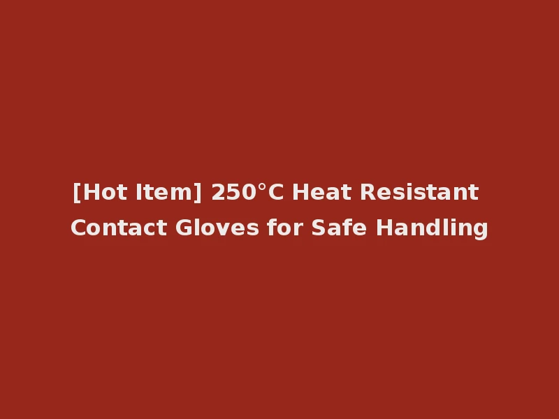 [Hot Item] 250°C Heat Resistant Contact Gloves for Safe Handling