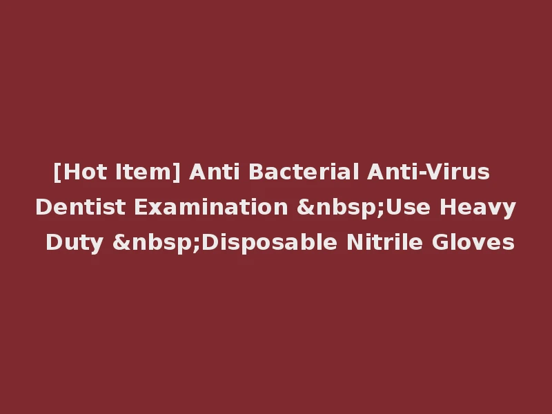 [Hot Item] Anti Bacterial Anti-Virus Dentist Examination &nbsp;Use Heavy Duty &nbsp;Disposable Nitrile Gloves
