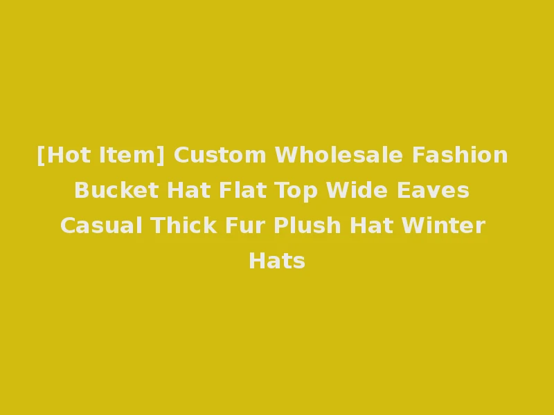 [Hot Item] Custom Wholesale Fashion Bucket Hat Flat Top Wide Eaves Casual Thick Fur Plush Hat Winter Hats