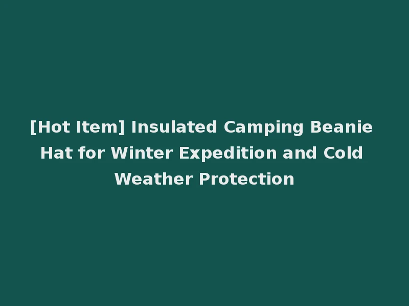 [Hot Item] Insulated Camping Beanie Hat for Winter Expedition and Cold Weather Protection