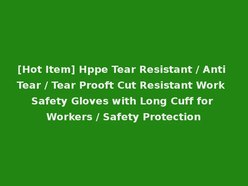 [Hot Item] Hppe Tear Resistant / Anti Tear / Tear Prooft Cut Resistant Work Safety Gloves with Long Cuff for Workers / Safety Protection