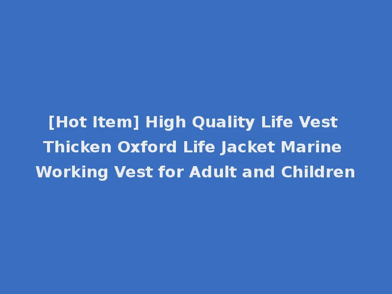 [Hot Item] High Quality Life Vest Thicken Oxford Life Jacket Marine Working Vest for Adult and Children