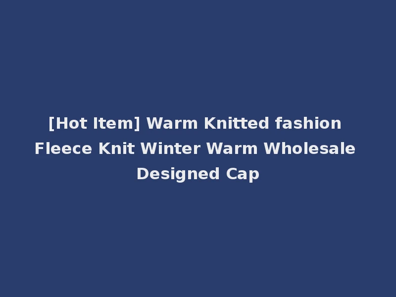 [Hot Item] Warm Knitted fashion Fleece Knit Winter Warm Wholesale Designed Cap