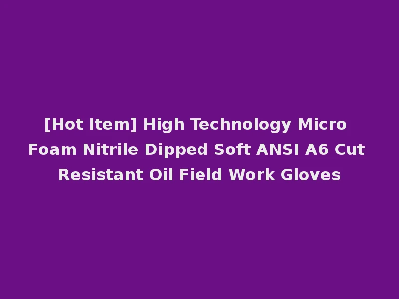 [Hot Item] High Technology Micro Foam Nitrile Dipped Soft ANSI A6 Cut Resistant Oil Field Work Gloves