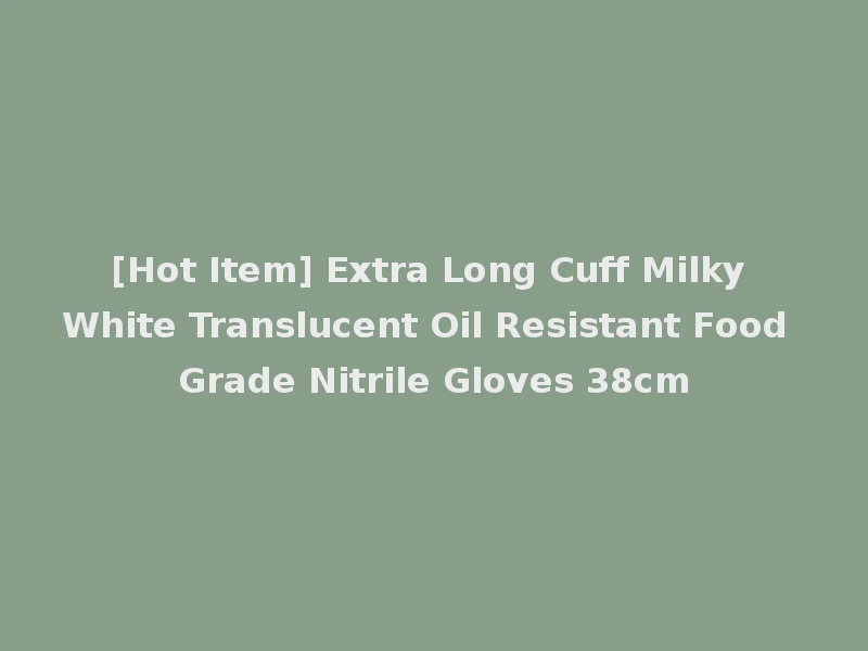 [Hot Item] Extra Long Cuff Milky White Translucent Oil Resistant Food Grade Nitrile Gloves 38cm