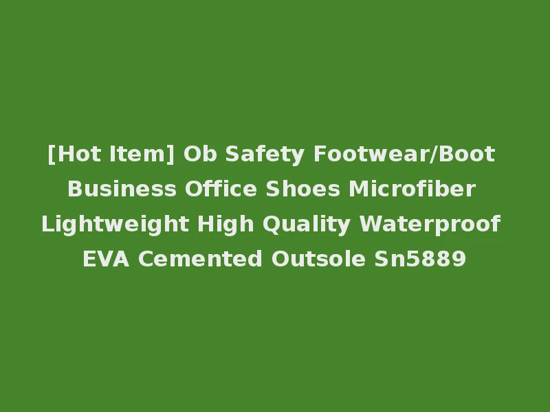 [Hot Item] Ob Safety Footwear/Boot Business Office Shoes Microfiber Lightweight High Quality Waterproof EVA Cemented Outsole Sn5889