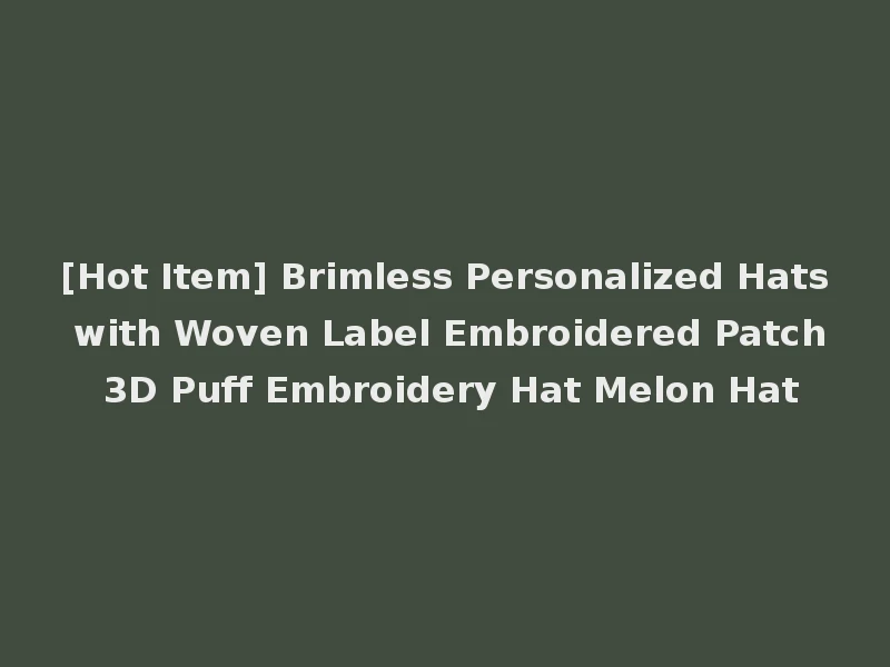 [Hot Item] Brimless Personalized Hats with Woven Label Embroidered Patch 3D Puff Embroidery Hat Melon Hat