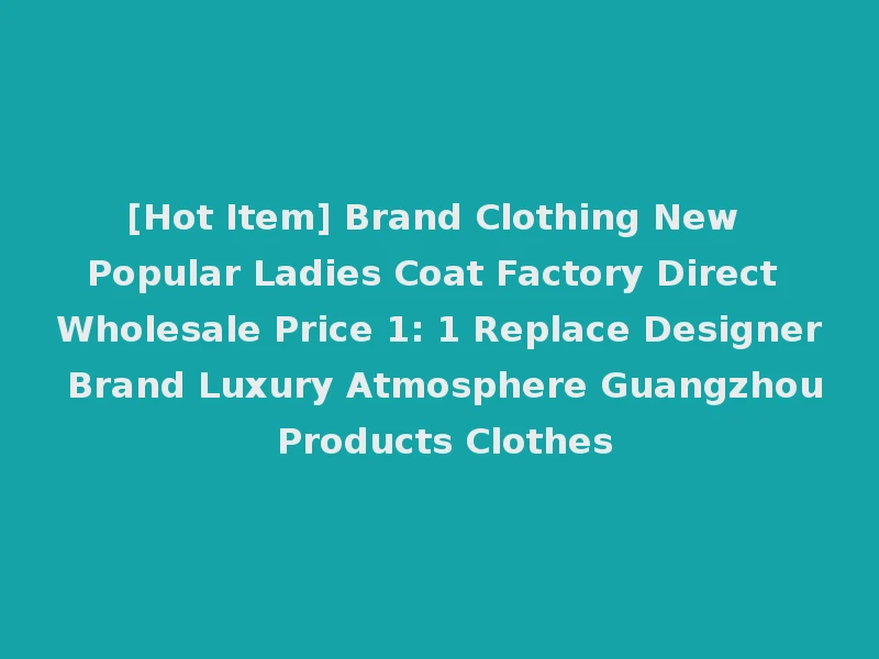[Hot Item] Brand Clothing New Popular Ladies Coat Factory Direct Wholesale Price 1: 1 Replace Designer Brand Luxury Atmosphere Guangzhou Products Clothes