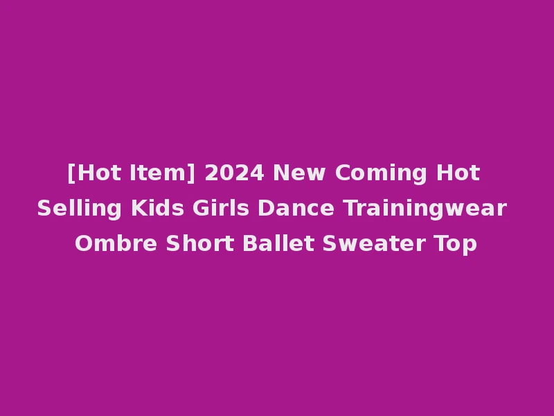 [Hot Item] 2024 New Coming Hot Selling Kids Girls Dance Trainingwear Ombre Short Ballet Sweater Top
