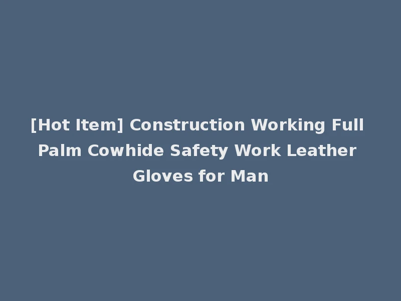 [Hot Item] Construction Working Full Palm Cowhide Safety Work Leather Gloves for Man
