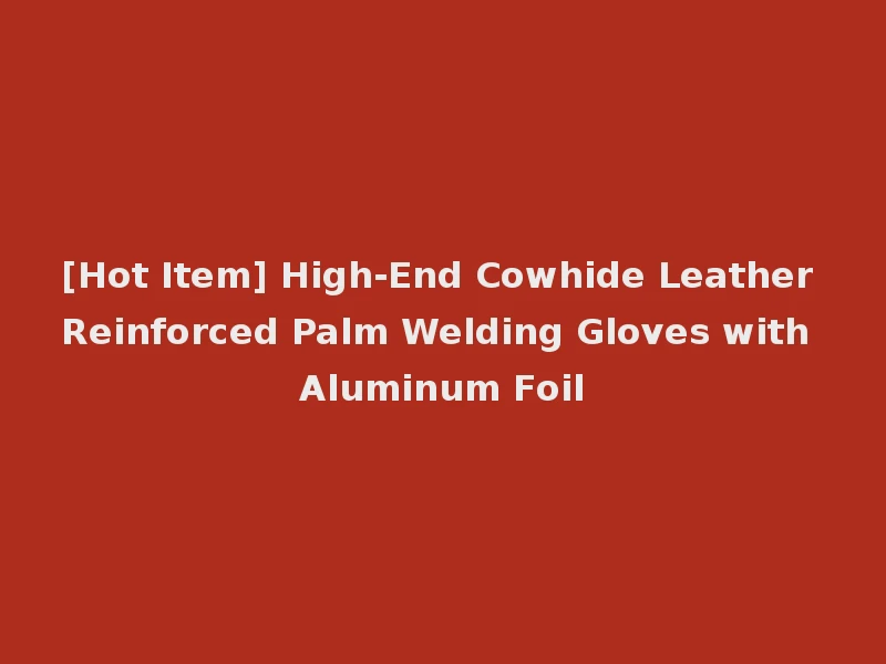[Hot Item] High-End Cowhide Leather Reinforced Palm Welding Gloves with Aluminum Foil