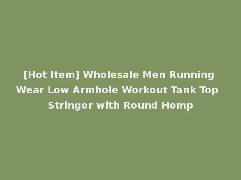 [Hot Item] Wholesale Men Running Wear Low Armhole Workout Tank Top Stringer with Round Hemp