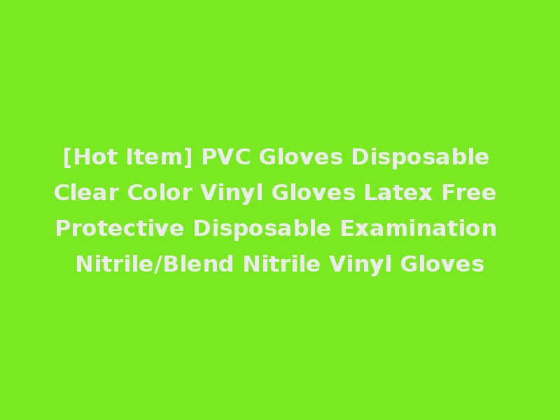[Hot Item] PVC Gloves Disposable Clear Color Vinyl Gloves Latex Free Protective Disposable Examination Nitrile/Blend Nitrile Vinyl Gloves