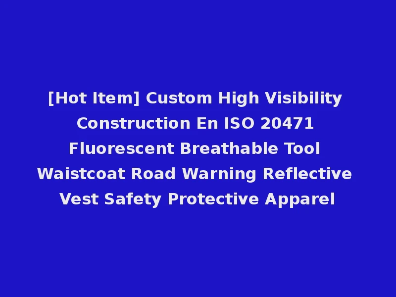 [Hot Item] Custom High Visibility Construction En ISO 20471 Fluorescent Breathable Tool Waistcoat Road Warning Reflective Vest Safety Protective Apparel