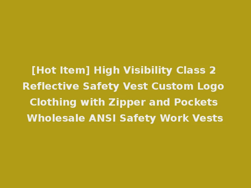 [Hot Item] High Visibility Class 2 Reflective Safety Vest Custom Logo Clothing with Zipper and Pockets Wholesale ANSI Safety Work Vests