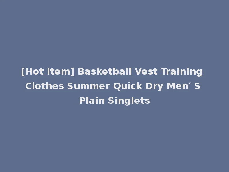 [Hot Item] Basketball Vest Training Clothes Summer Quick Dry Men′ S Plain Singlets