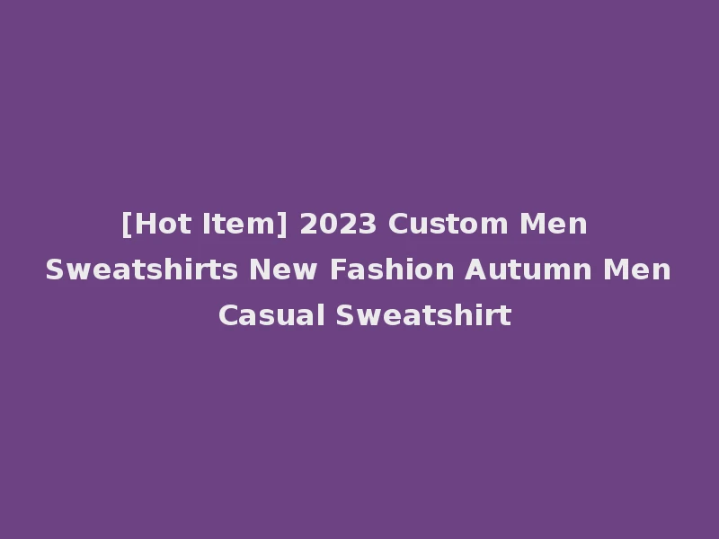 [Hot Item] 2023 Custom Men Sweatshirts New Fashion Autumn Men Casual Sweatshirt