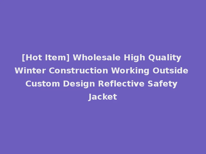 [Hot Item] Wholesale High Quality Winter Construction Working Outside Custom Design Reflective Safety Jacket
