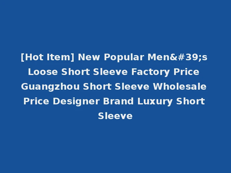[Hot Item] New Popular Men's Loose Short Sleeve Factory Price Guangzhou Short Sleeve Wholesale Price Designer Brand Luxury Short Sleeve