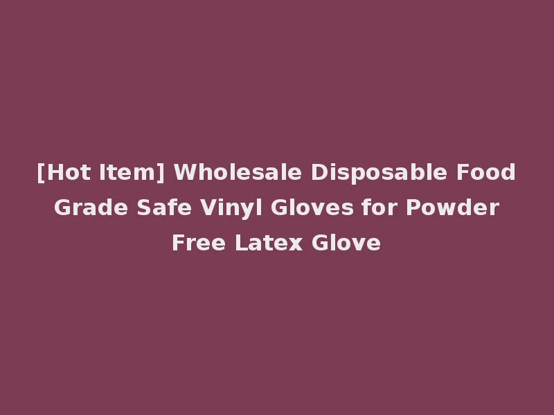 [Hot Item] Wholesale Disposable Food Grade Safe Vinyl Gloves for Powder Free Latex Glove