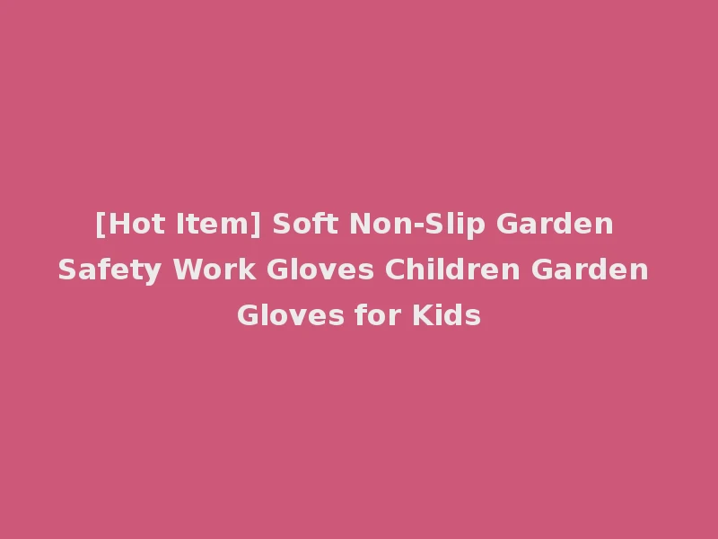 [Hot Item] Soft Non-Slip Garden Safety Work Gloves Children Garden Gloves for Kids