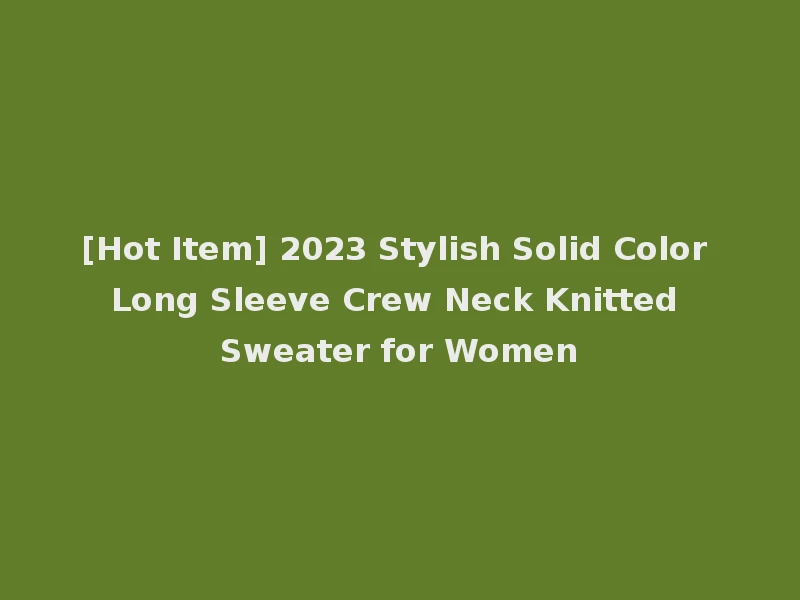 [Hot Item] 2023 Stylish Solid Color Long Sleeve Crew Neck Knitted Sweater for Women