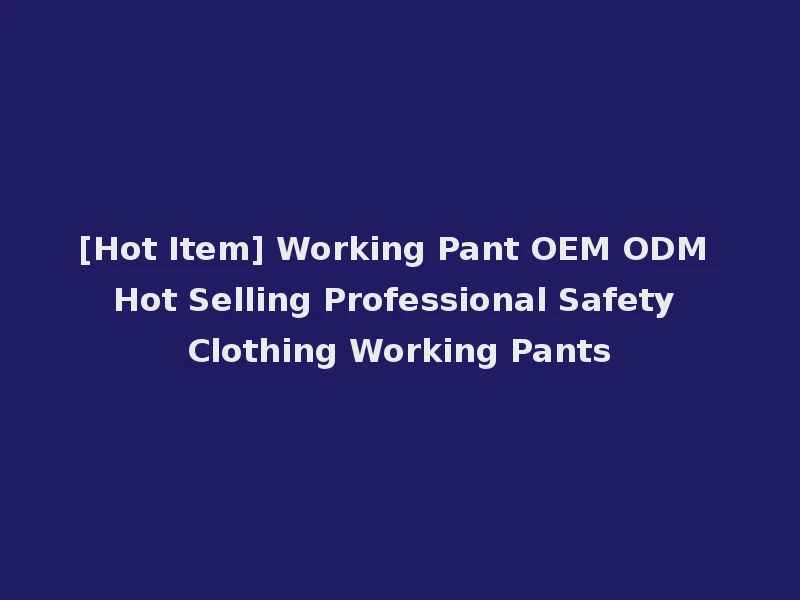 [Hot Item] Working Pant OEM ODM Hot Selling Professional Safety Clothing Working Pants
