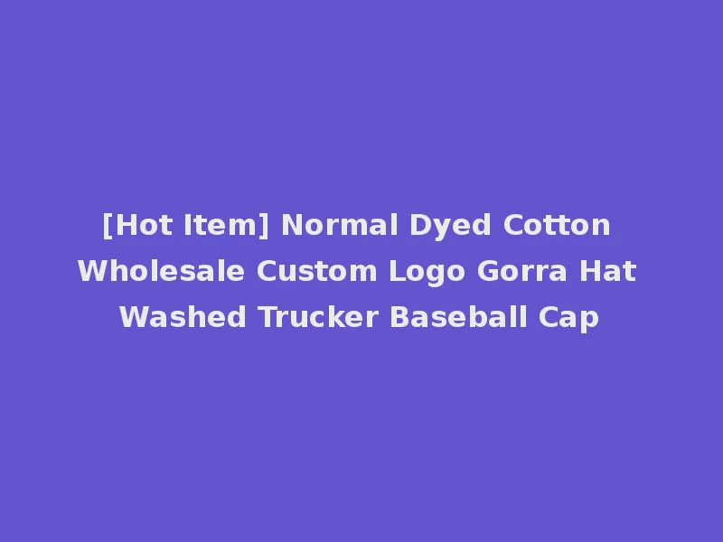 [Hot Item] Normal Dyed Cotton Wholesale Custom Logo Gorra Hat Washed Trucker Baseball Cap