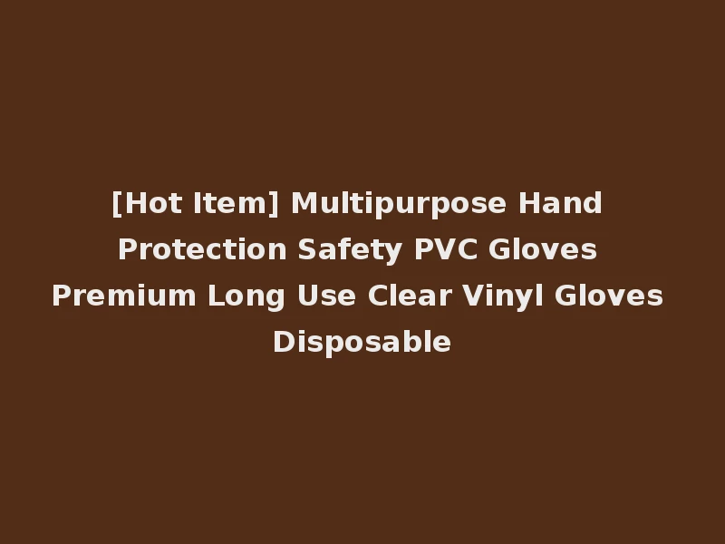 [Hot Item] Multipurpose Hand Protection Safety PVC Gloves Premium Long Use Clear Vinyl Gloves Disposable