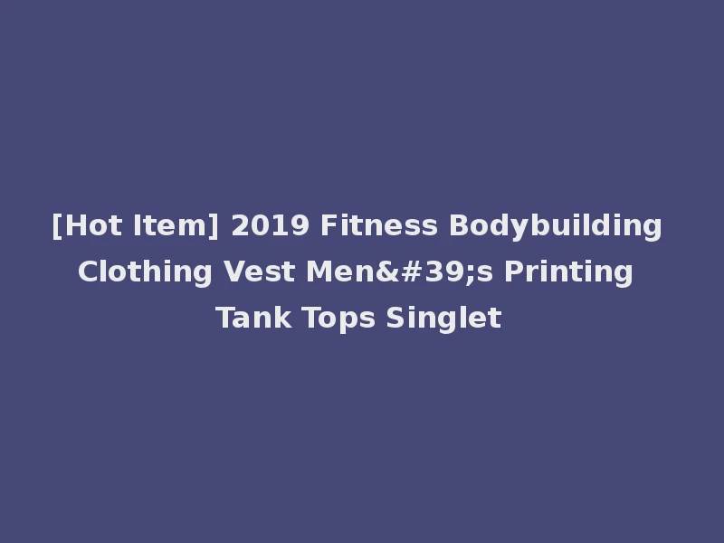 [Hot Item] 2019 Fitness Bodybuilding Clothing Vest Men's Printing Tank Tops Singlet