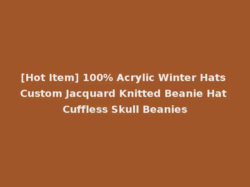 [Hot Item] 100% Acrylic Winter Hats Custom Jacquard Knitted Beanie Hat Cuffless Skull Beanies