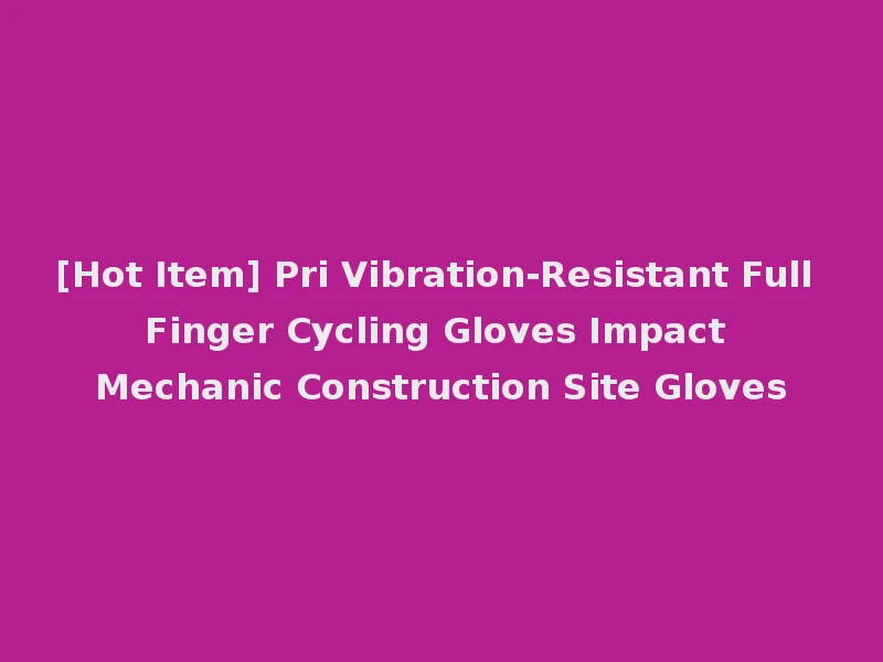 [Hot Item] Pri Vibration-Resistant Full Finger Cycling Gloves Impact Mechanic Construction Site Gloves