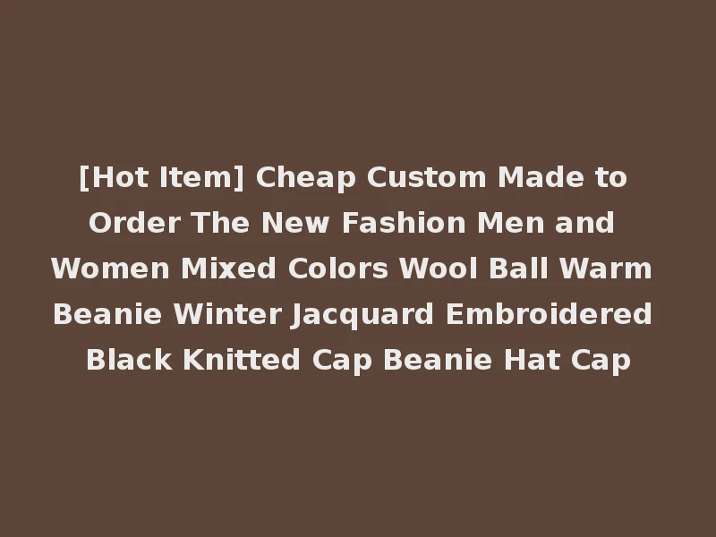 [Hot Item] Cheap Custom Made to Order The New Fashion Men and Women Mixed Colors Wool Ball Warm Beanie Winter Jacquard Embroidered Black Knitted Cap Beanie Hat Cap