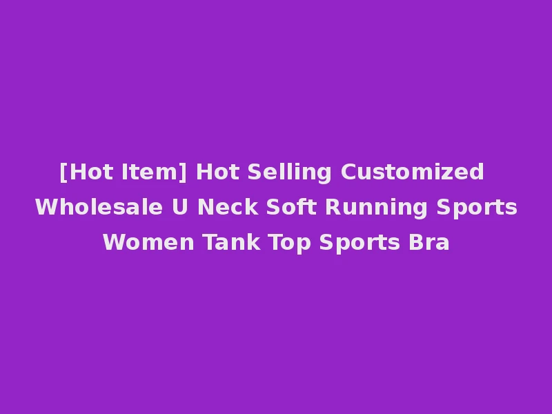 [Hot Item] Hot Selling Customized Wholesale U Neck Soft Running Sports Women Tank Top Sports Bra