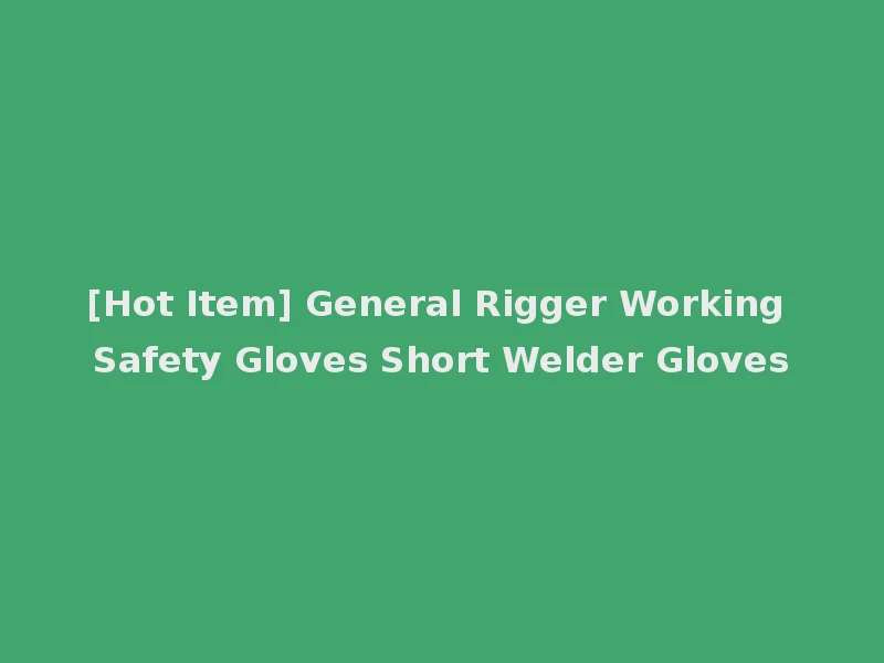 [Hot Item] General Rigger Working Safety Gloves Short Welder Gloves