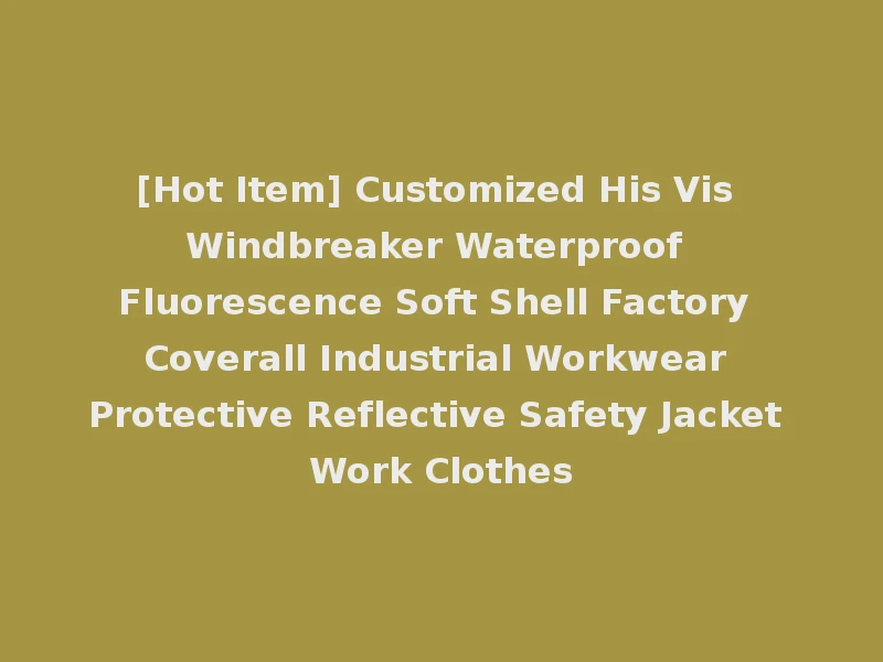 [Hot Item] Customized His Vis Windbreaker Waterproof Fluorescence Soft Shell Factory Coverall Industrial Workwear Protective Reflective Safety Jacket Work Clothes
