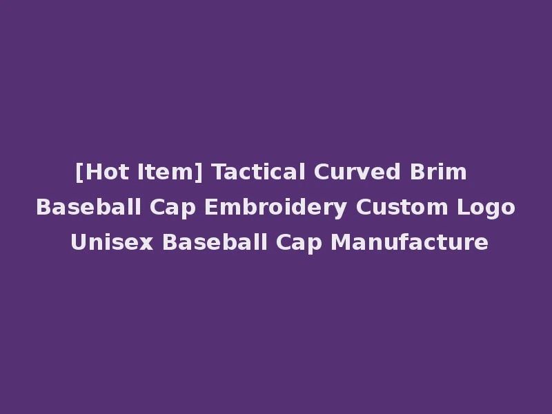 [Hot Item] Tactical Curved Brim Baseball Cap Embroidery Custom Logo Unisex Baseball Cap Manufacture