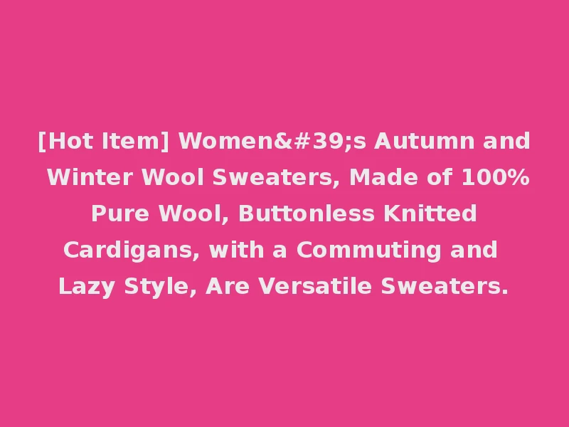 [Hot Item] Women's Autumn and Winter Wool Sweaters, Made of 100% Pure Wool, Buttonless Knitted Cardigans, with a Commuting and Lazy Style, Are Versatile Sweaters.