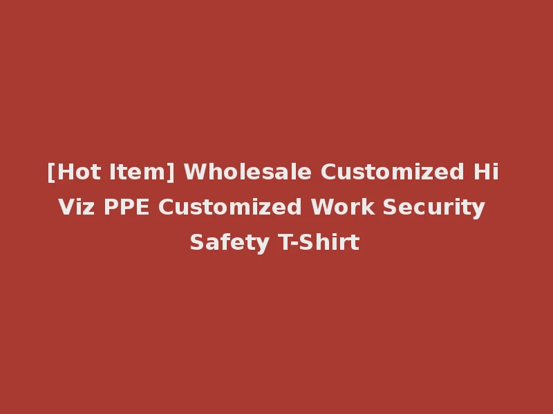 [Hot Item] Wholesale Customized Hi Viz PPE Customized Work Security Safety T-Shirt