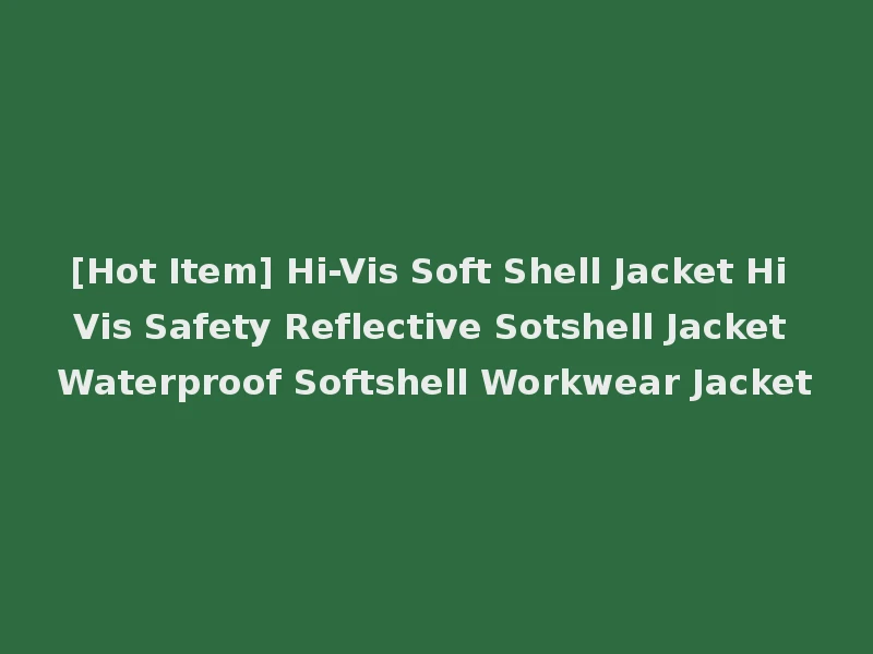 [Hot Item] Hi-Vis Soft Shell Jacket Hi Vis Safety Reflective Sotshell Jacket Waterproof Softshell Workwear Jacket